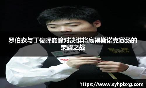 罗伯森与丁俊晖巅峰对决谁将赢得斯诺克赛场的荣耀之战
