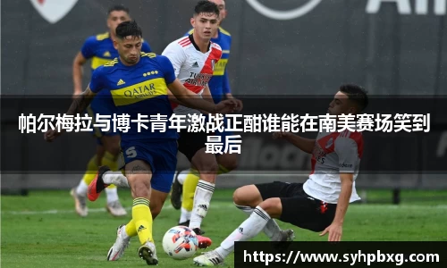 帕尔梅拉与博卡青年激战正酣谁能在南美赛场笑到最后