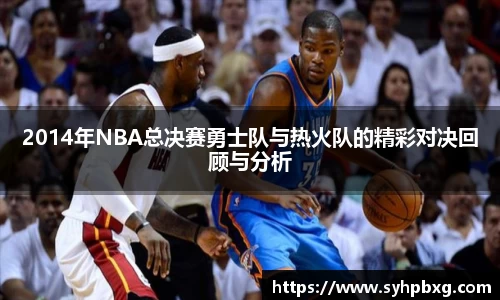 2014年NBA总决赛勇士队与热火队的精彩对决回顾与分析