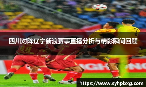 四川对阵辽宁新浪赛事直播分析与精彩瞬间回顾
